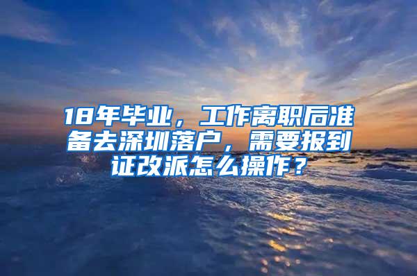 18年毕业，工作离职后准备去深圳落户，需要报到证改派怎么操作？