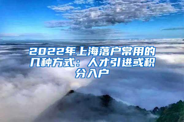 2022年上海落户常用的几种方式：人才引进或积分入户