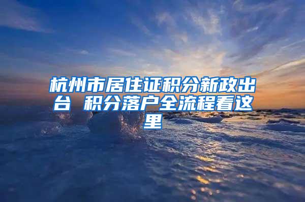 杭州市居住证积分新政出台 积分落户全流程看这里