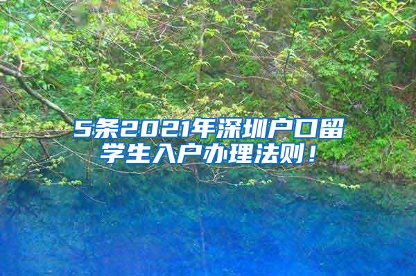 5条2021年深圳户口留学生入户办理法则！