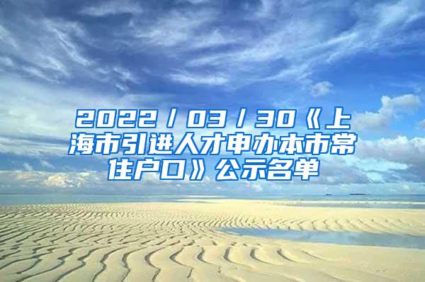 2022／03／30《上海市引进人才申办本市常住户口》公示名单