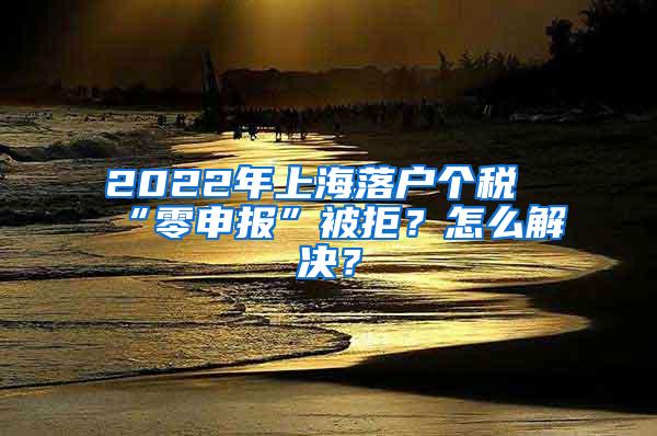 2022年上海落户个税“零申报”被拒？怎么解决？