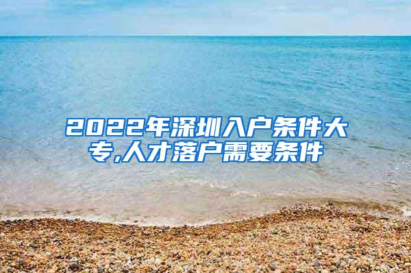 2022年深圳入户条件大专,人才落户需要条件