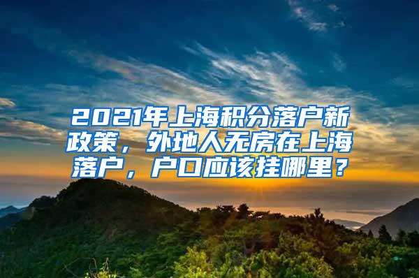 2021年上海积分落户新政策，外地人无房在上海落户，户口应该挂哪里？