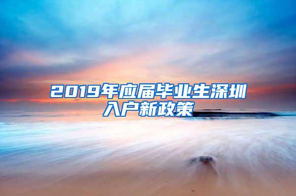 2019年应届毕业生深圳入户新政策