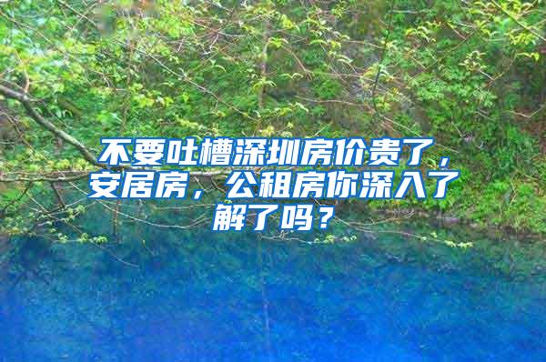 不要吐槽深圳房价贵了，安居房，公租房你深入了解了吗？