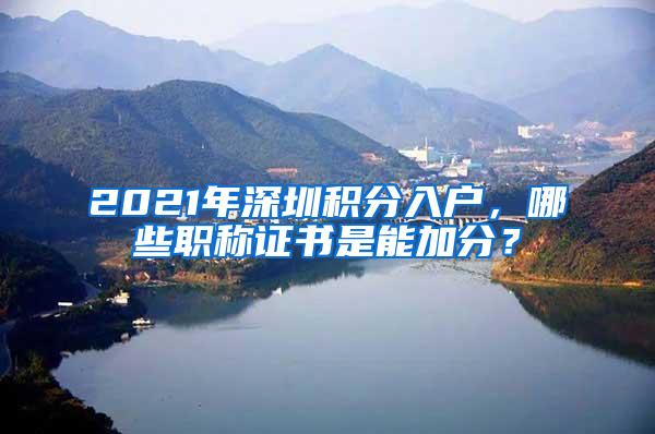 2021年深圳积分入户，哪些职称证书是能加分？