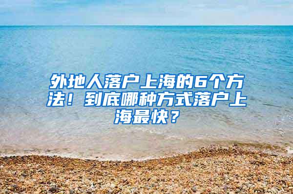 外地人落户上海的6个方法！到底哪种方式落户上海最快？