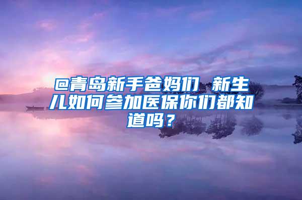 @青岛新手爸妈们 新生儿如何参加医保你们都知道吗？