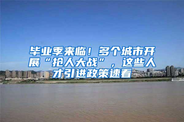 毕业季来临！多个城市开展“抢人大战”，这些人才引进政策速看