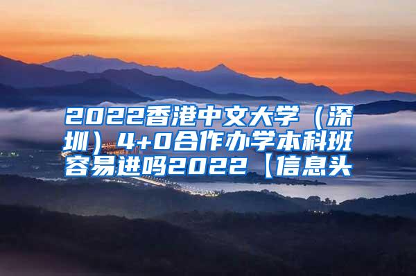 2022香港中文大学（深圳）4+0合作办学本科班容易进吗2022【信息头