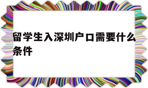 留学生入深圳户口需要什么条件(留学生深圳入户条件2020新规定) 深圳积分入户政策