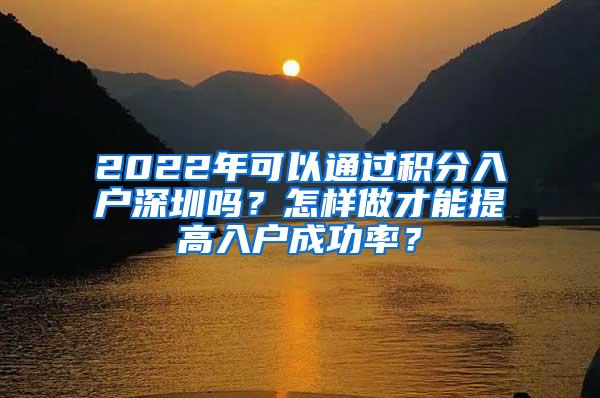 2022年可以通过积分入户深圳吗？怎样做才能提高入户成功率？