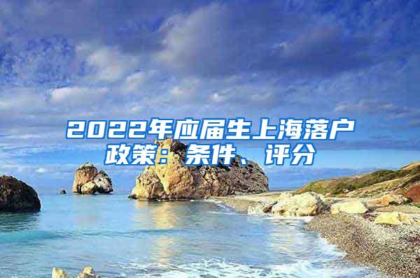 2022年应届生上海落户政策：条件、评分