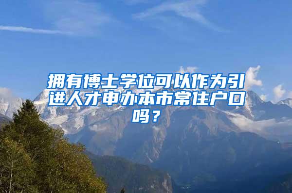 拥有博士学位可以作为引进人才申办本市常住户口吗？