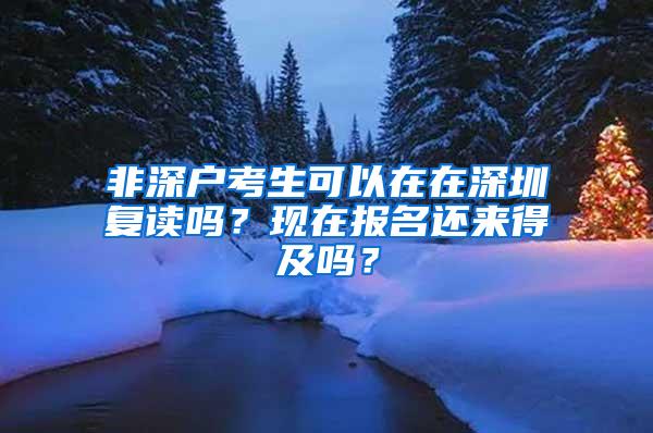 非深户考生可以在在深圳复读吗？现在报名还来得及吗？