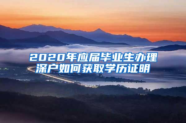 2020年应届毕业生办理深户如何获取学历证明