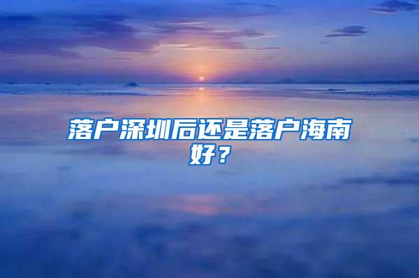 落户深圳后还是落户海南好？