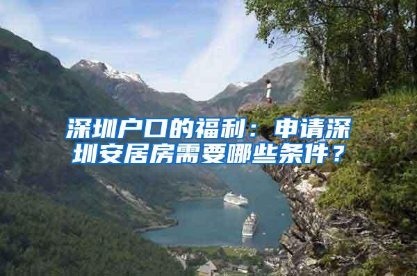 深圳户口的福利：申请深圳安居房需要哪些条件？