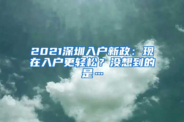 2021深圳入户新政：现在入户更轻松？没想到的是…