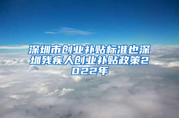 深圳市创业补贴标准也深圳残疾人创业补贴政策2022年