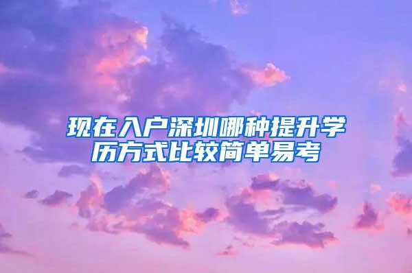 现在入户深圳哪种提升学历方式比较简单易考