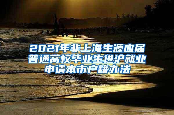 2021年非上海生源应届普通高校毕业生进沪就业申请本市户籍办法