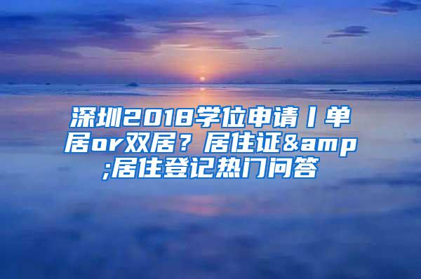 深圳2018学位申请丨单居or双居？居住证&居住登记热门问答