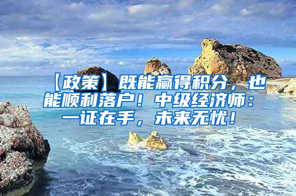 【政策】既能赢得积分，也能顺利落户！中级经济师：一证在手，未来无忧！