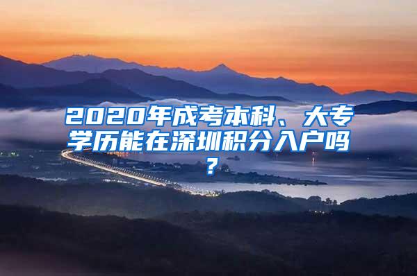 2020年成考本科、大专学历能在深圳积分入户吗？