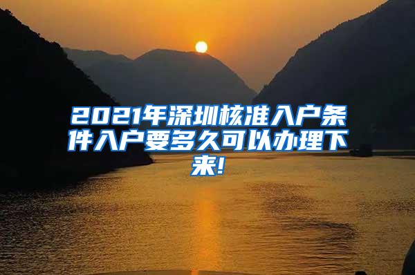 2021年深圳核准入户条件入户要多久可以办理下来!