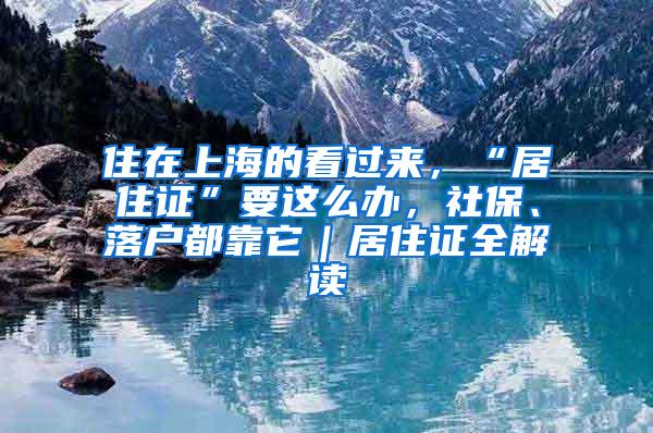 住在上海的看过来，“居住证”要这么办，社保、落户都靠它｜居住证全解读