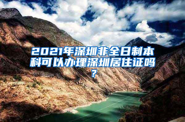 2021年深圳非全日制本科可以办理深圳居住证吗？