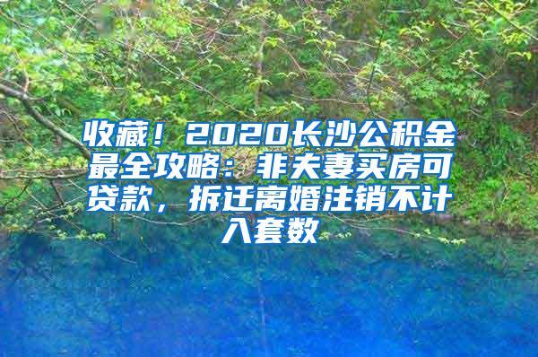 收藏！2020长沙公积金最全攻略：非夫妻买房可贷款，拆迁离婚注销不计入套数