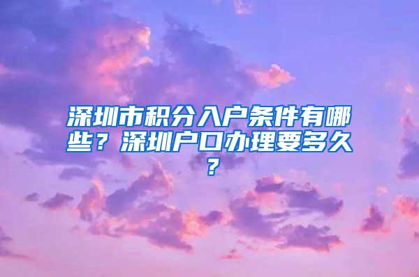 深圳市积分入户条件有哪些？深圳户口办理要多久？