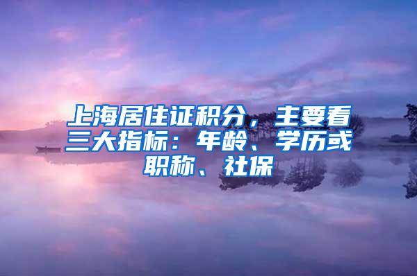 上海居住证积分，主要看三大指标：年龄、学历或职称、社保