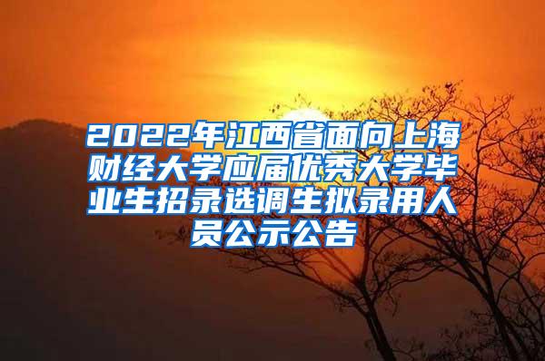 2022年江西省面向上海财经大学应届优秀大学毕业生招录选调生拟录用人员公示公告