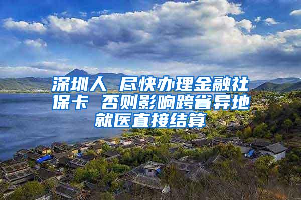 深圳人 尽快办理金融社保卡 否则影响跨省异地就医直接结算