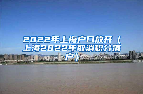 2022年上海户口放开（上海2022年取消积分落户）