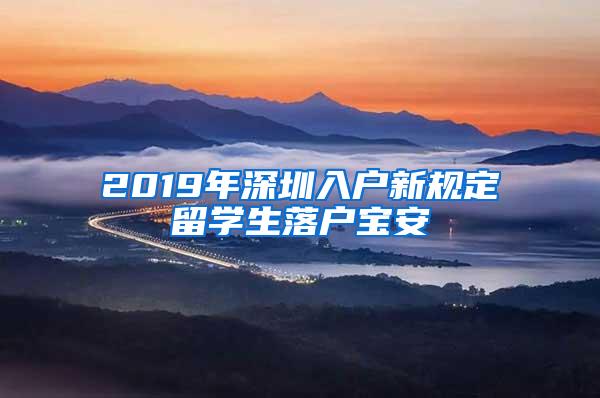 2019年深圳入户新规定留学生落户宝安