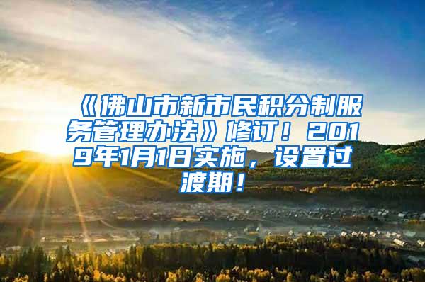 《佛山市新市民积分制服务管理办法》修订！2019年1月1日实施，设置过渡期！