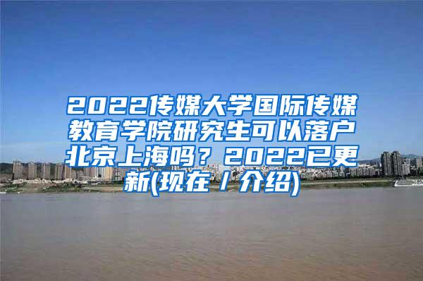 2022传媒大学国际传媒教育学院研究生可以落户北京上海吗？2022已更新(现在／介绍)