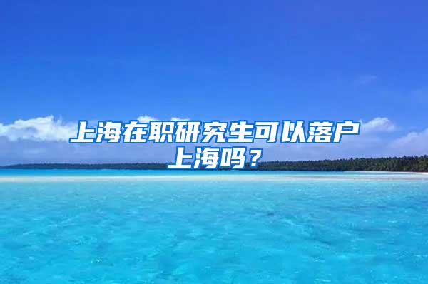 上海在职研究生可以落户上海吗？