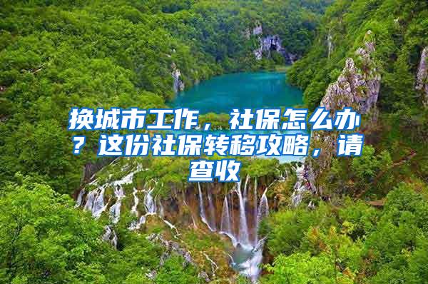 换城市工作，社保怎么办？这份社保转移攻略，请查收