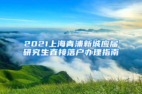 2021上海青浦新城应届研究生直接落户办理指南