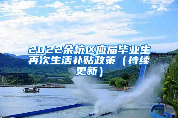 2022余杭区应届毕业生再次生活补贴政策（持续更新）