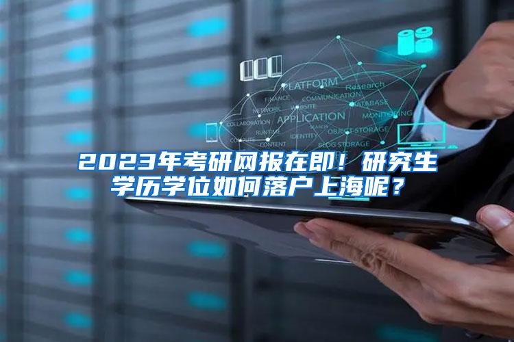 2023年考研网报在即！研究生学历学位如何落户上海呢？