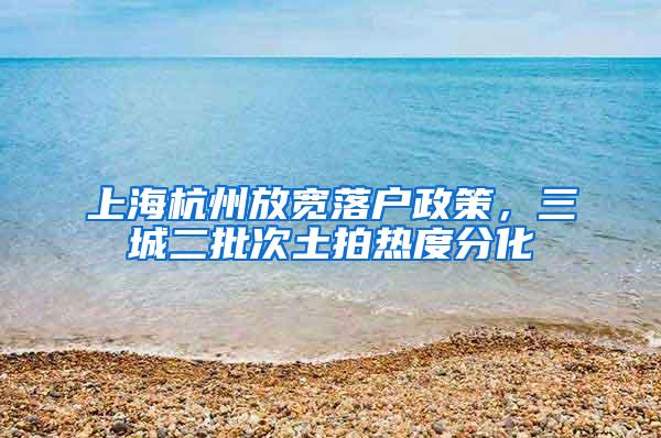 上海杭州放宽落户政策，三城二批次土拍热度分化