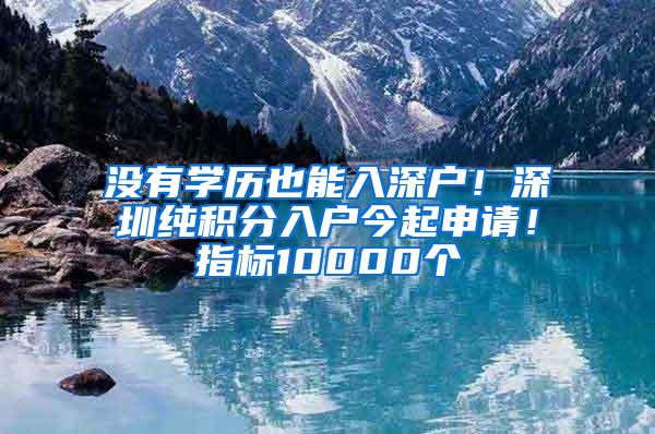 没有学历也能入深户！深圳纯积分入户今起申请！指标10000个