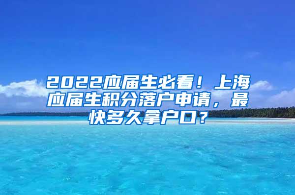 2022应届生必看！上海应届生积分落户申请，最快多久拿户口？